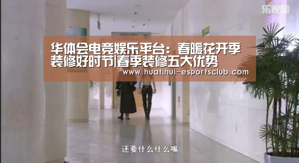 华体会电竞娱乐平台:春暖花开季装修好时节|春季装修五大优势(图4) 华体会电竞竞猜平台